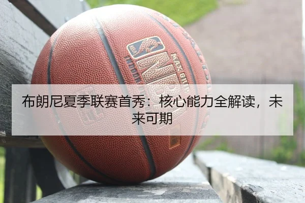 布朗尼夏季联赛首秀：核心能力全解读，未来可期