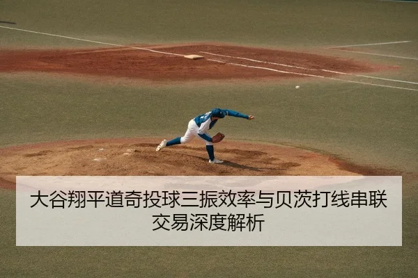 大谷翔平道奇投球三振效率与贝茨打线串联交易深度解析