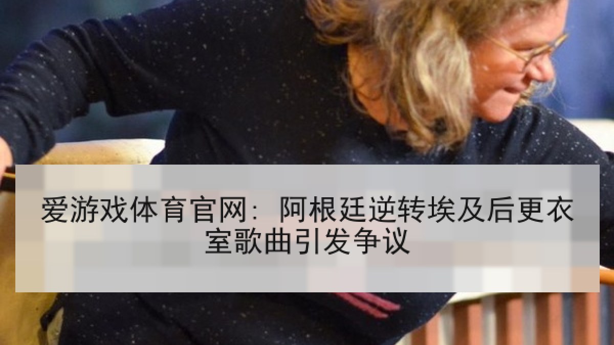 爱游戏体育官网: 阿根廷逆转埃及后更衣室歌曲引发争议 爱游戏体育官网: 阿根廷逆转埃及后更衣室歌曲引发争议
