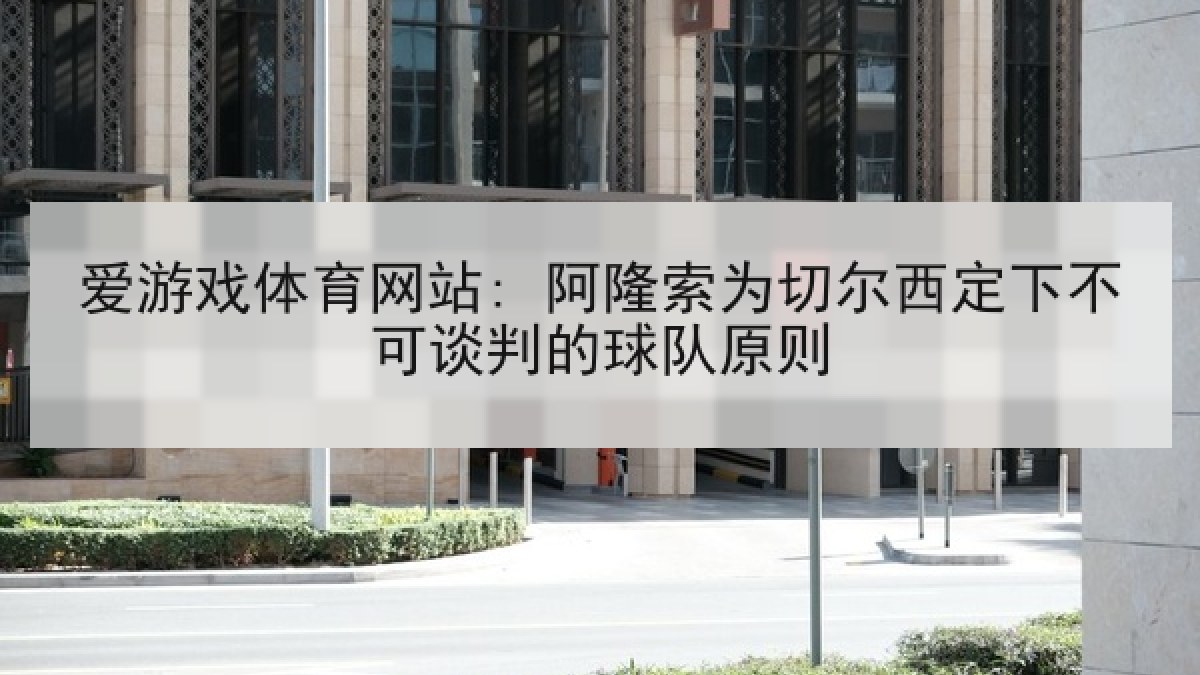 爱游戏体育网站: 阿隆索为切尔西定下不可谈判的球队原则