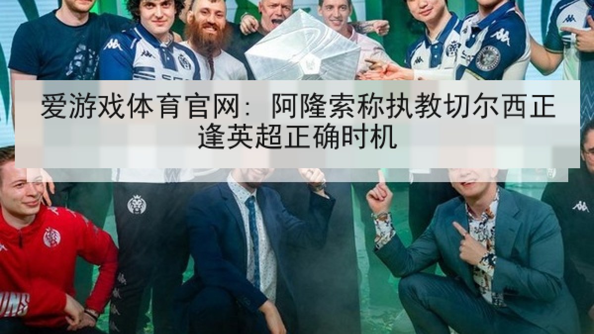 爱游戏体育官网: 阿隆索称执教切尔西正逢英超正确时机