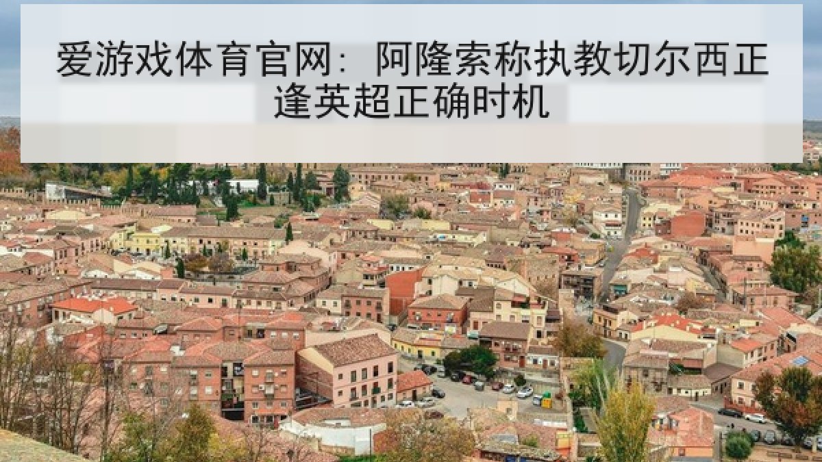 爱游戏体育官网: 阿隆索称执教切尔西正逢英超正确时机