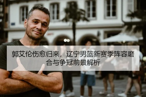 郭艾伦伤愈归来，辽宁男篮新赛季阵容磨合与争冠前景解析