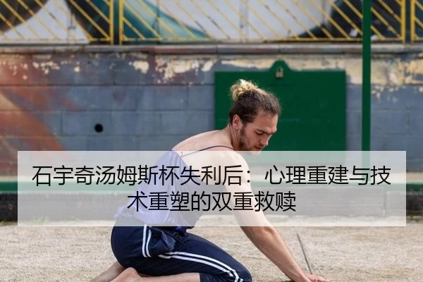 石宇奇汤姆斯杯失利后：心理重建与技术重塑的双重救赎