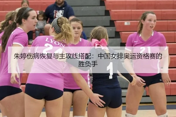 朱婷伤病恢复与主攻线搭配：中国女排奥运资格赛的胜负手