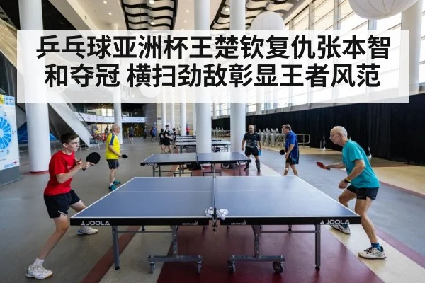乒乓球亚洲杯王楚钦复仇张本智和夺冠 横扫劲敌彰显王者风范