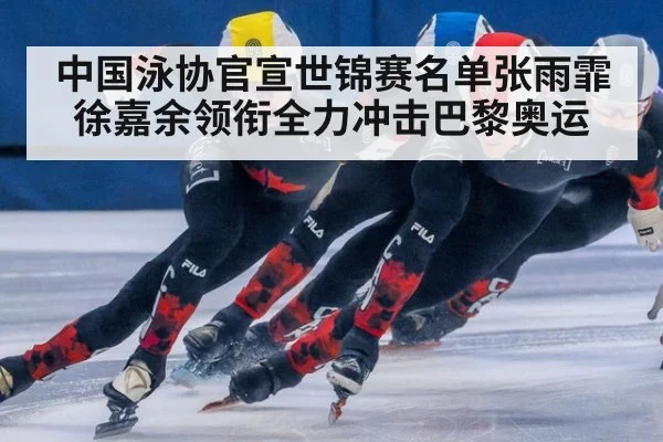 中国泳协官宣世锦赛名单张雨霏徐嘉余领衔全力冲击巴黎奥运