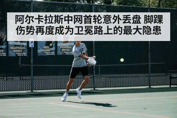 阿尔卡拉斯中网首轮意外丢盘 脚踝伤势再度成为卫冕路上的最大隐患