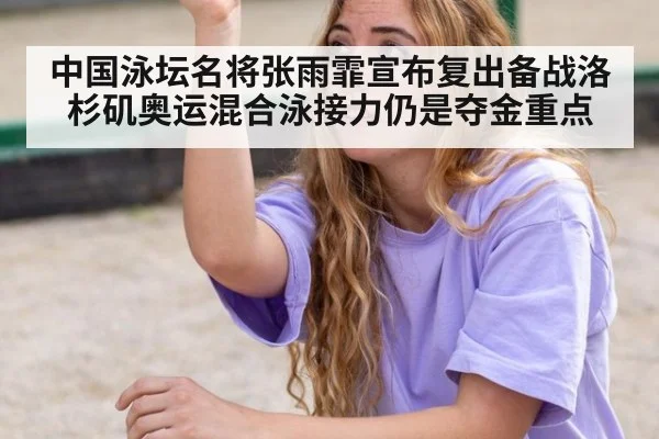 中国泳坛名将张雨霏宣布复出备战洛杉矶奥运混合泳接力仍是夺金重点