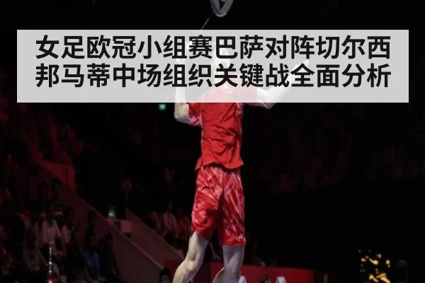 女足欧冠小组赛巴萨对阵切尔西邦马蒂中场组织关键战全面分析